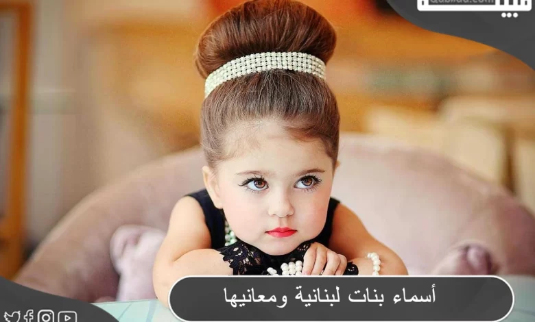 أسماء بنات لبنانية 2024 خفيفة النطق بمعاني جذابة
