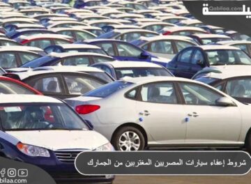 شروط إعفاء سيارات المصريين المغتربين من الجمارك